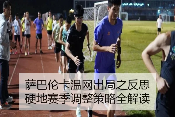 萨巴伦卡温网出局之反思 硬地赛季调整策略全解读