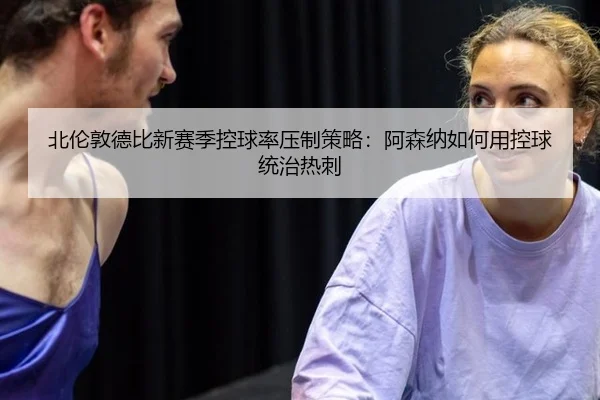 北伦敦德比新赛季控球率压制策略：阿森纳如何用控球统治热刺