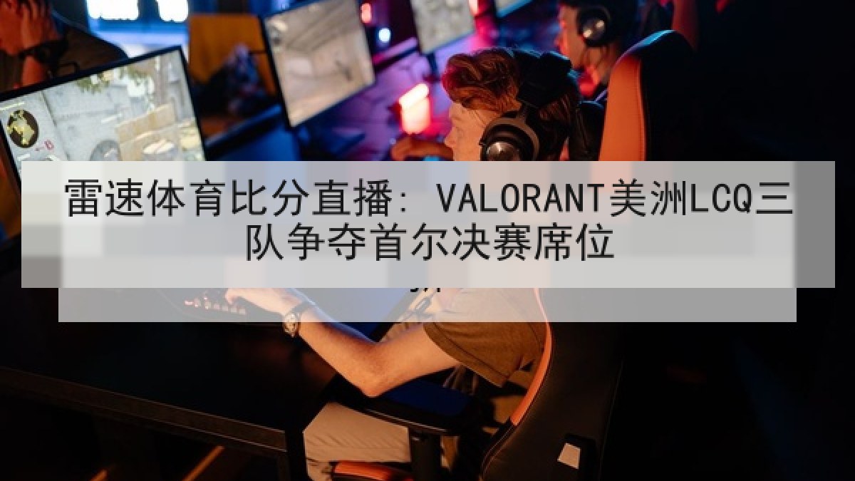 雷速体育比分直播: VALORANT美洲LCQ三队争夺首尔决赛席位