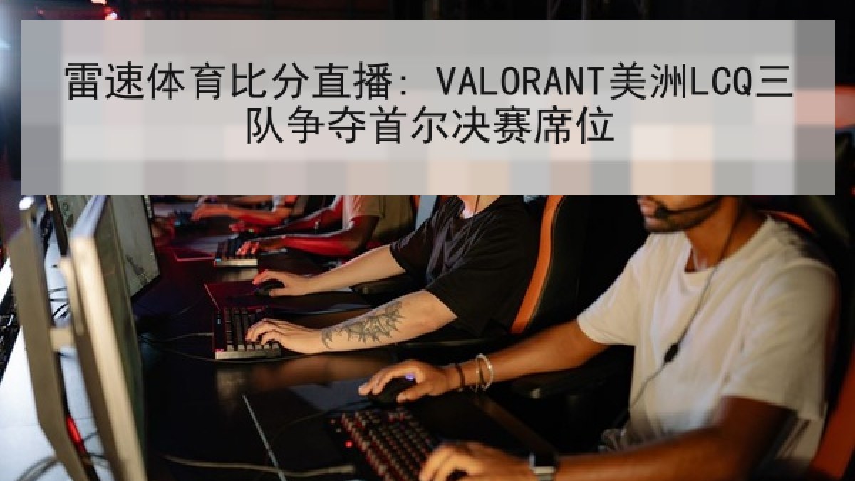 雷速体育比分直播: VALORANT美洲LCQ三队争夺首尔决赛席位