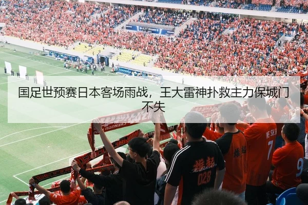 国足世预赛日本客场雨战，王大雷神扑救主力保城门不失