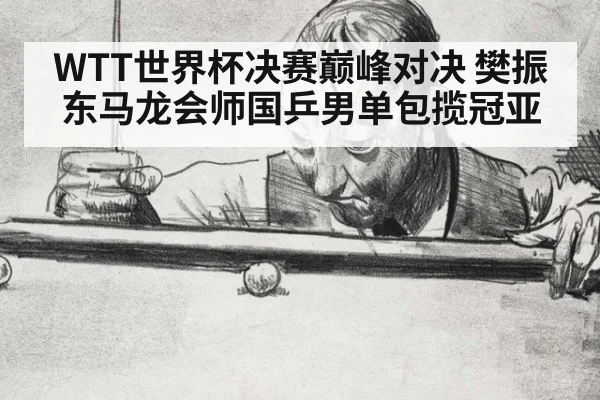 WTT世界杯决赛巅峰对决 樊振东马龙会师国乒男单包揽冠亚
