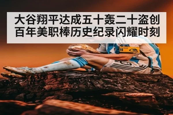 大谷翔平达成五十轰二十盗创百年美职棒历史纪录闪耀时刻