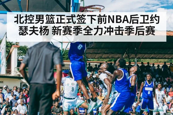 北控男篮正式签下前NBA后卫约瑟夫杨 新赛季全力冲击季后赛